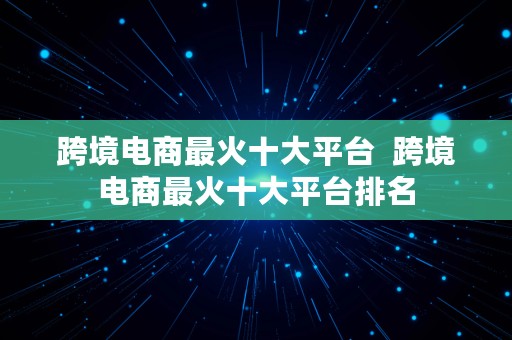 跨境电商最火十大平台  跨境电商最火十大平台排名