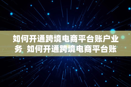 如何开通跨境电商平台账户业务  如何开通跨境电商平台账户业务功能