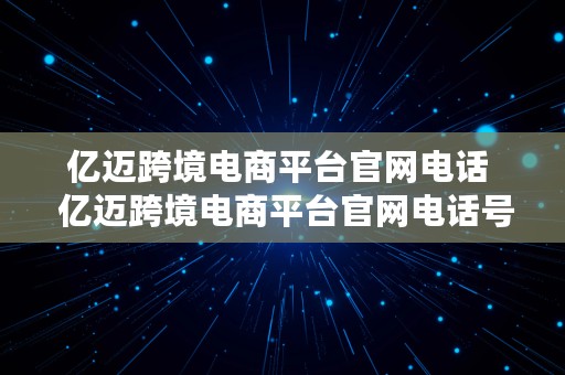 亿迈跨境电商平台官网电话  亿迈跨境电商平台官网电话号码