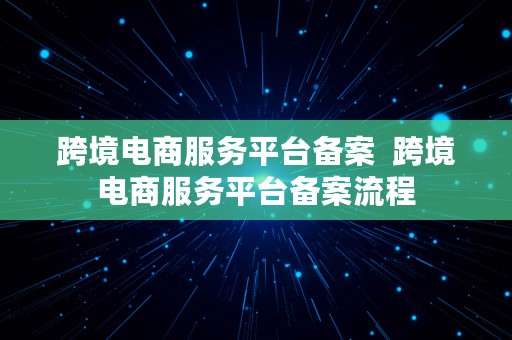 跨境电商服务平台备案  跨境电商服务平台备案流程