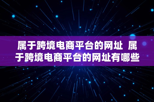 属于跨境电商平台的网址  属于跨境电商平台的网址有哪些