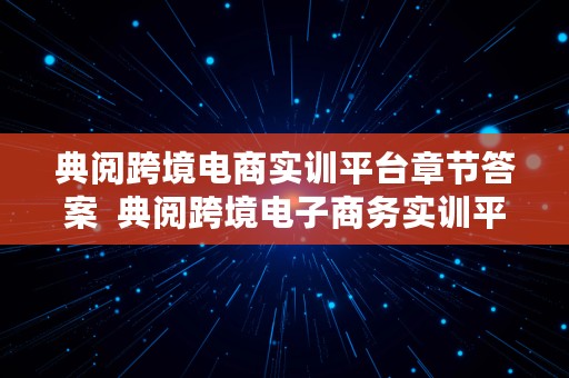 典阅跨境电商实训平台章节答案  典阅跨境电子商务实训平台