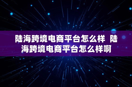 陆海跨境电商平台怎么样  陆海跨境电商平台怎么样啊