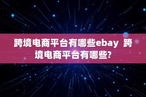 跨境电商平台有哪些ebay  跨境电商平台有哪些?