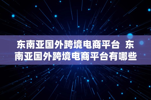 东南亚国外跨境电商平台  东南亚国外跨境电商平台有哪些