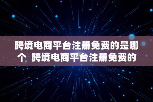 跨境电商平台注册免费的是哪个  跨境电商平台注册免费的是哪个平台