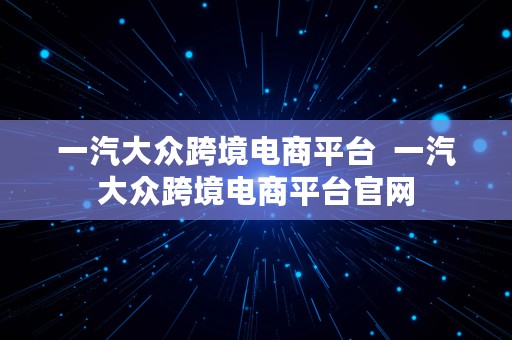 一汽大众跨境电商平台  一汽大众跨境电商平台官网