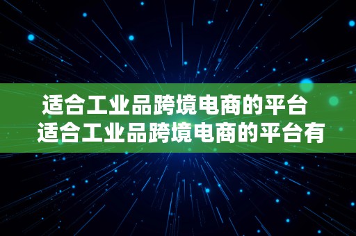 适合工业品跨境电商的平台  适合工业品跨境电商的平台有哪些