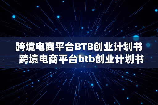 跨境电商平台BTB创业计划书  跨境电商平台btb创业计划书