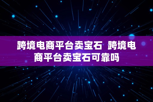 跨境电商平台卖宝石  跨境电商平台卖宝石可靠吗