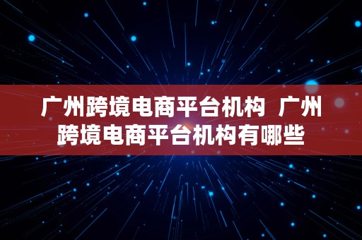 广州跨境电商平台机构  广州跨境电商平台机构有哪些