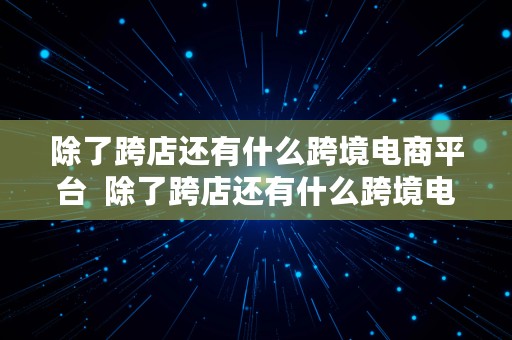 除了跨店还有什么跨境电商平台  除了跨店还有什么跨境电商平台呢