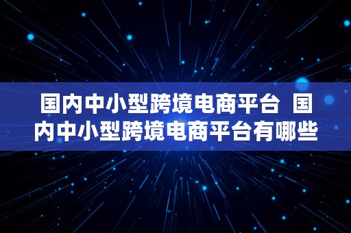 国内中小型跨境电商平台  国内中小型跨境电商平台有哪些