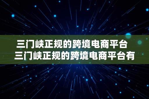 三门峡正规的跨境电商平台  三门峡正规的跨境电商平台有哪些