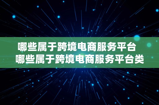 哪些属于跨境电商服务平台  哪些属于跨境电商服务平台类型