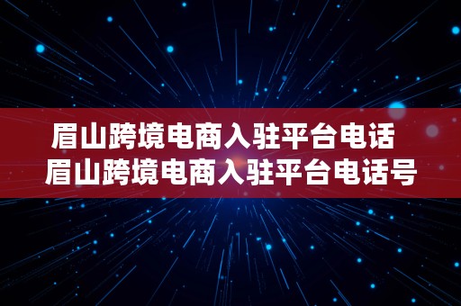 眉山跨境电商入驻平台电话  眉山跨境电商入驻平台电话号码