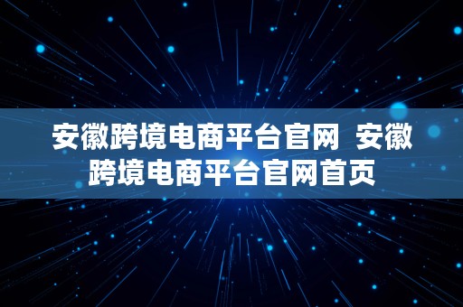 安徽跨境电商平台官网  安徽跨境电商平台官网首页