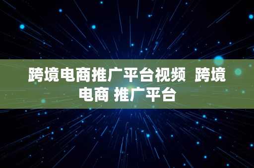 跨境电商推广平台视频  跨境电商 推广平台