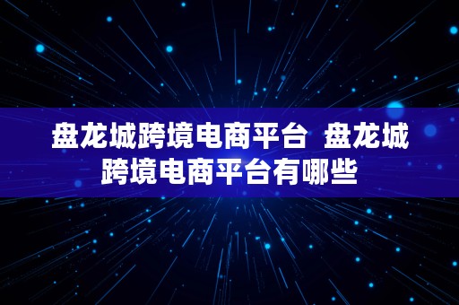 盘龙城跨境电商平台  盘龙城跨境电商平台有哪些