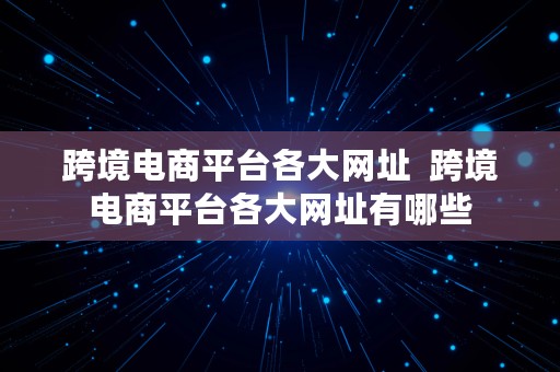 跨境电商平台各大网址  跨境电商平台各大网址有哪些