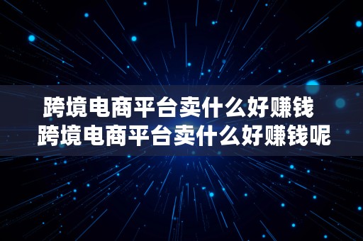 跨境电商平台卖什么好赚钱  跨境电商平台卖什么好赚钱呢