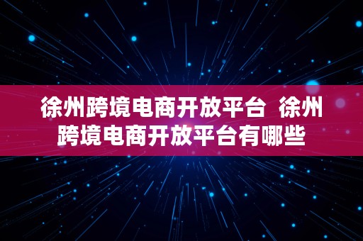 徐州跨境电商开放平台  徐州跨境电商开放平台有哪些