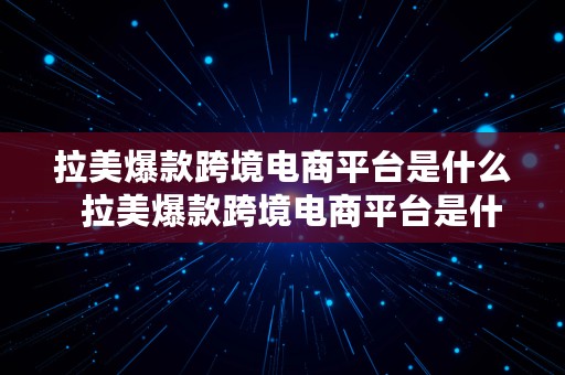 拉美爆款跨境电商平台是什么  拉美爆款跨境电商平台是什么意思