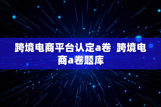 跨境电商平台认定a卷  跨境电商a卷题库