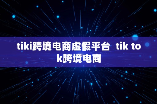 tiki跨境电商虚假平台  tik tok跨境电商