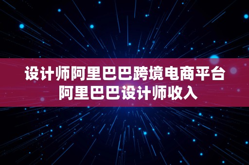 设计师阿里巴巴跨境电商平台  阿里巴巴设计师收入