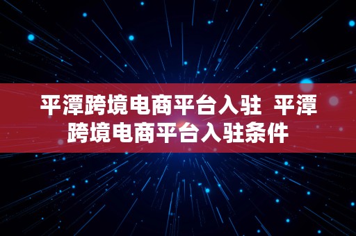 平潭跨境电商平台入驻  平潭跨境电商平台入驻条件