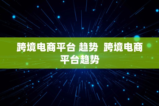 跨境电商平台 趋势  跨境电商平台趋势