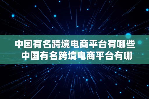 中国有名跨境电商平台有哪些  中国有名跨境电商平台有哪些公司