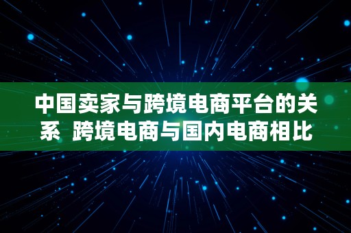 中国卖家与跨境电商平台的关系  跨境电商与国内电商相比,商家的关注有哪些不一样?