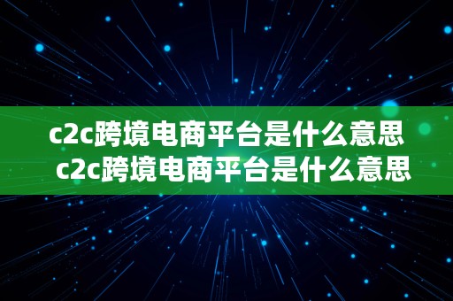 c2c跨境电商平台是什么意思  c2c跨境电商平台是什么意思啊