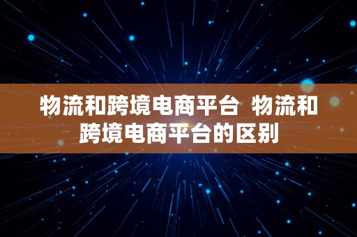 物流和跨境电商平台  物流和跨境电商平台的区别