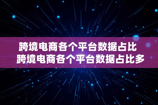 跨境电商各个平台数据占比  跨境电商各个平台数据占比多少