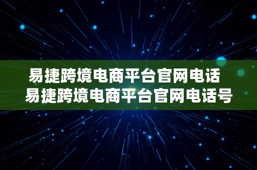 易捷跨境电商平台官网电话  易捷跨境电商平台官网电话号码