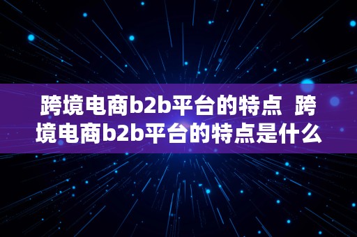 跨境电商b2b平台的特点  跨境电商b2b平台的特点是什么