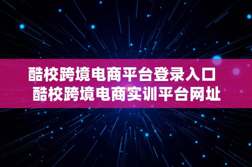 酷校跨境电商平台登录入口  酷校跨境电商实训平台网址