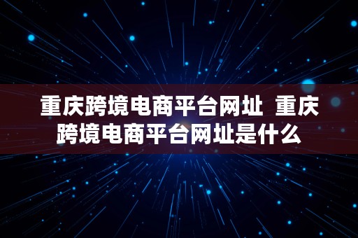 重庆跨境电商平台网址  重庆跨境电商平台网址是什么