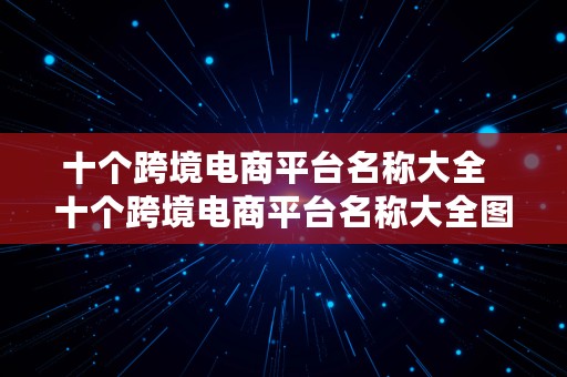 十个跨境电商平台名称大全  十个跨境电商平台名称大全图片