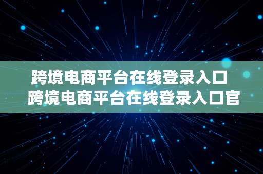 跨境电商平台在线登录入口  跨境电商平台在线登录入口官网