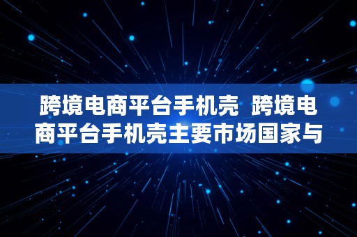 跨境电商平台手机壳  跨境电商平台手机壳主要市场国家与地区