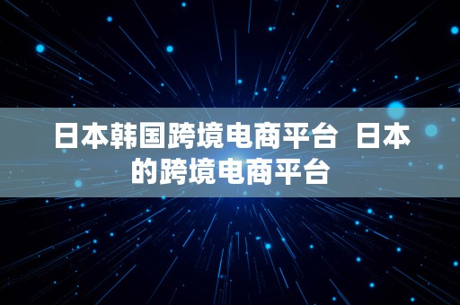 日本韩国跨境电商平台  日本的跨境电商平台