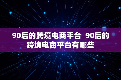 90后的跨境电商平台  90后的跨境电商平台有哪些