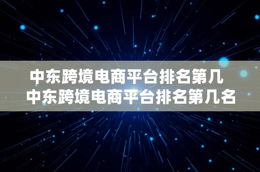 中东跨境电商平台排名第几  中东跨境电商平台排名第几名