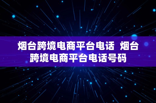 烟台跨境电商平台电话  烟台跨境电商平台电话号码