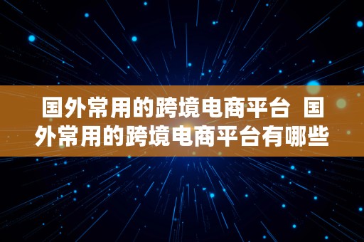 国外常用的跨境电商平台  国外常用的跨境电商平台有哪些