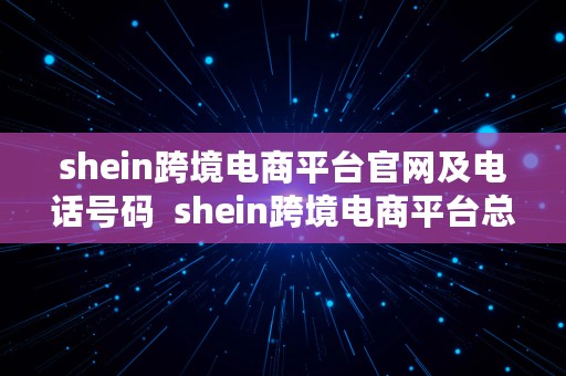 shein跨境电商平台官网及电话号码  shein跨境电商平台总部